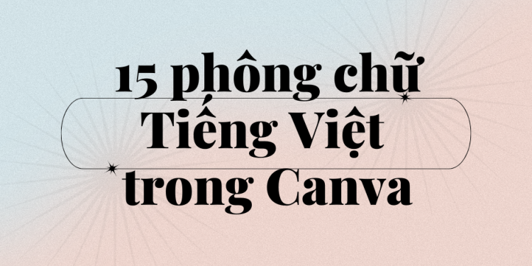 15 font chữ Canva hỗ trợ tiếng Việt giúp slide thuyết trình của bạn đỡ nhàm chán